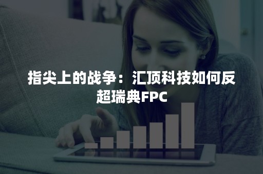 指尖上的战争：汇顶科技如何反超瑞典FPC