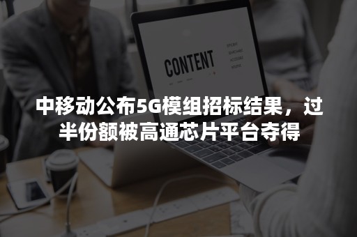 中移动公布5G模组招标结果，过半份额被高通芯片平台夺得