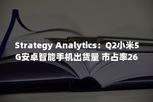 Strategy Analytics：Q2小米5G安卓智能手机出货量 市占率26%