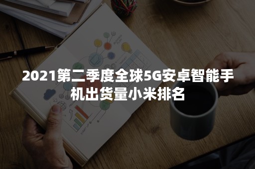 2021第二季度全球5G安卓智能手机出货量小米排名