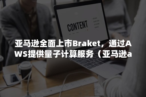 亚马逊全面上市Braket，通过AWS提供量子计算服务（亚马逊aws采用）