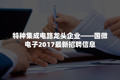 特种集成电路龙头企业——国微电子2017最新招聘信息