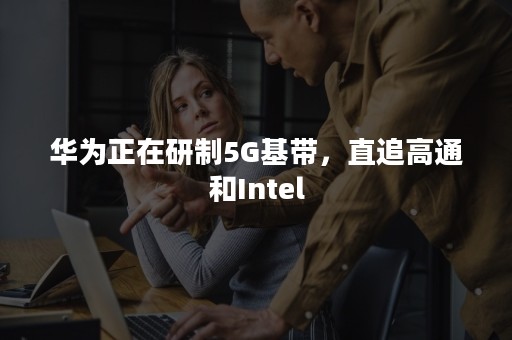 华为正在研制5G基带，直追高通和Intel