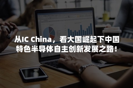 从IC China，看大国崛起下中国特色半导体自主创新发展之路！