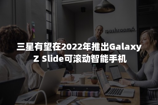 三星有望在2022年推出Galaxy Z Slide可滚动智能手机