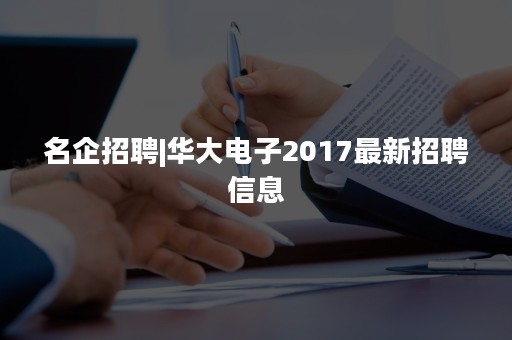 名企招聘|华大电子2017最新招聘信息