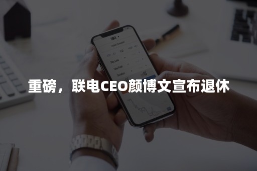 重磅，联电CEO颜博文宣布退休