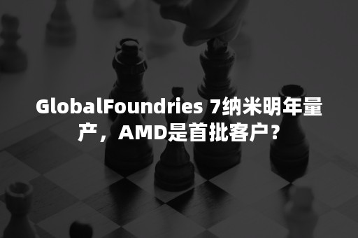 GlobalFoundries 7纳米明年量产，AMD是首批客户？