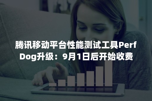 腾讯移动平台性能测试工具PerfDog升级：9月1日后开始收费