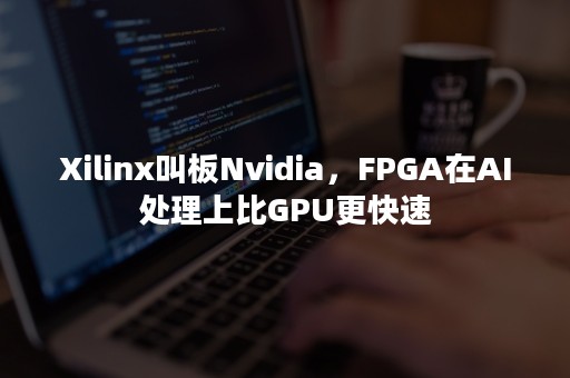 Xilinx叫板Nvidia，FPGA在AI处理上比GPU更快速