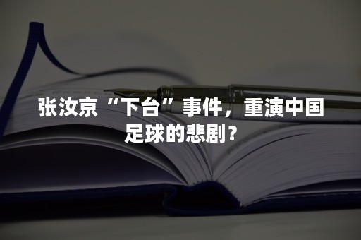 张汝京“下台”事件，重演中国足球的悲剧？