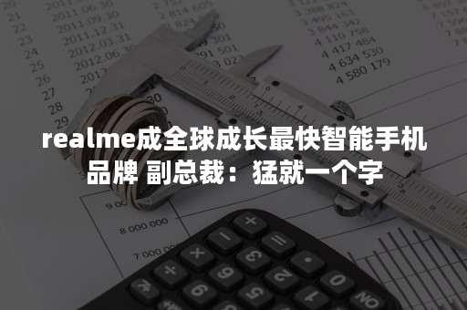 realme成全球成长最快智能手机品牌 副总裁：猛就一个字