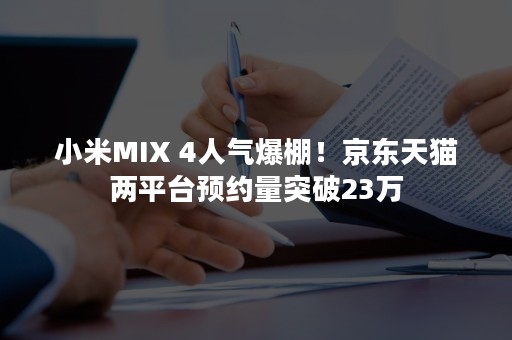 小米MIX 4人气爆棚！京东天猫两平台预约量突破23万