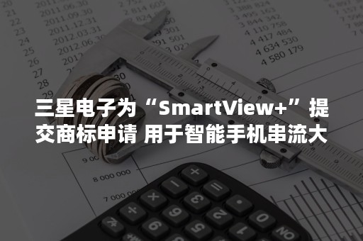 三星电子为“SmartView+”提交商标申请 用于智能手机串流大屏设备