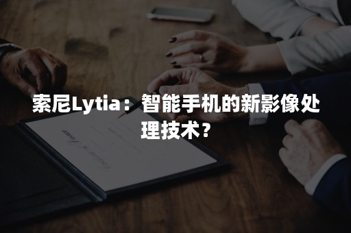 索尼Lytia：智能手机的新影像处理技术？