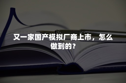 又一家国产模拟厂商上市，怎么做到的？