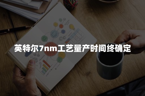 英特尔7nm工艺量产时间终确定