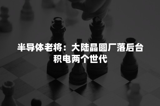 半导体老将：大陆晶圆厂落后台积电两个世代