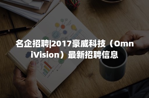 名企招聘|2017豪威科技（OmniVision）最新招聘信息