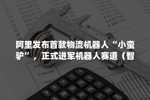 阿里发布首款物流机器人“小蛮驴”，正式进军机器人赛道（智能物流机器人小蛮驴）