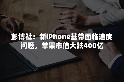 彭博社：新iPhone基带面临速度问题，苹果市值大跌400亿