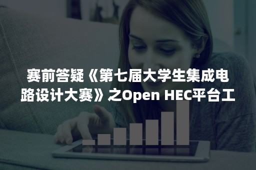 赛前答疑《第七届大学生集成电路设计大赛》之Open HEC平台工具使用答疑培训