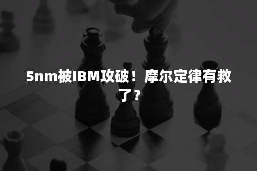 5nm被IBM攻破！摩尔定律有救了？