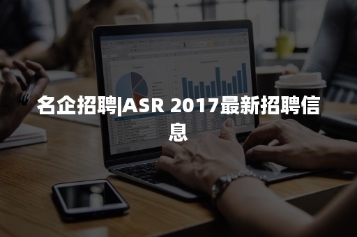 名企招聘|ASR 2017最新招聘信息