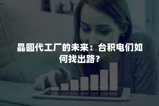 晶圆代工厂的未来：台积电们如何找出路？