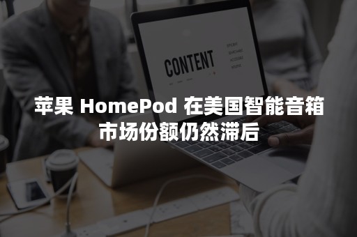 苹果 HomePod 在美国智能音箱市场份额仍然滞后