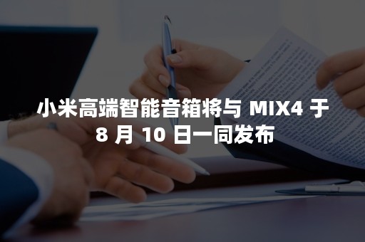 小米高端智能音箱将与 MIX4 于 8 月 10 日一同发布