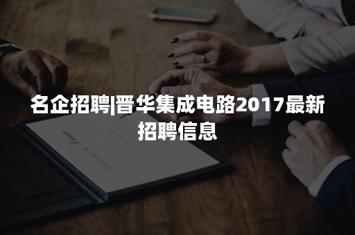 名企招聘|晋华集成电路2017最新招聘信息