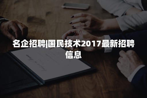 名企招聘|国民技术2017最新招聘信息