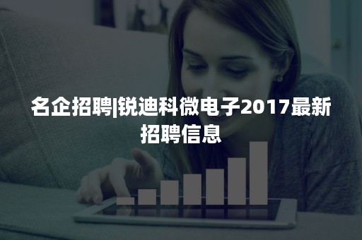 名企招聘|锐迪科微电子2017最新招聘信息