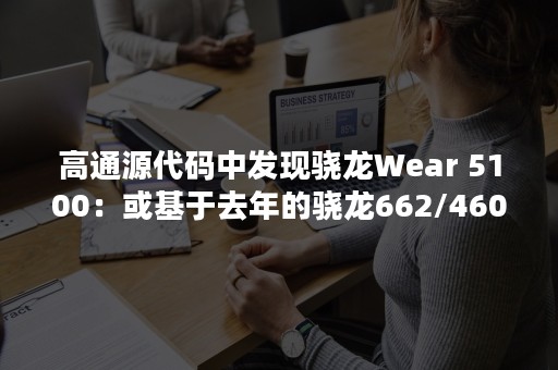 高通源代码中发现骁龙Wear 5100：或基于去年的骁龙662/460平台