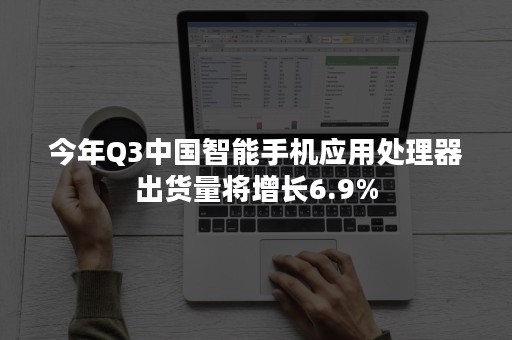 今年Q3中国智能手机应用处理器出货量将增长6.9%