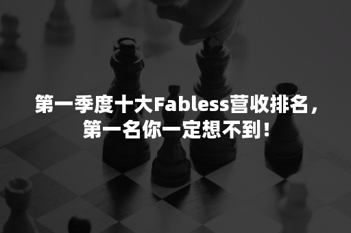 第一季度十大Fabless营收排名，第一名你一定想不到！