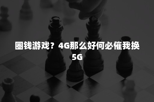 圈钱游戏？4G那么好何必催我换5G