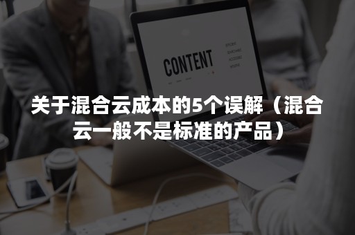 关于混合云成本的5个误解（混合云一般不是标准的产品）