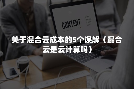 关于混合云成本的5个误解（混合云是云计算吗）