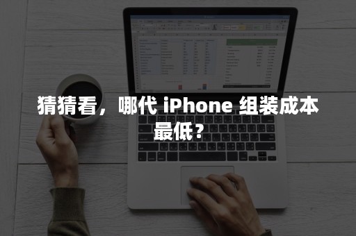 猜猜看，哪代 iPhone 组装成本最低？