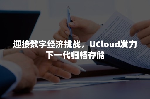 迎接数字经济挑战，UCloud发力下一代归档存储