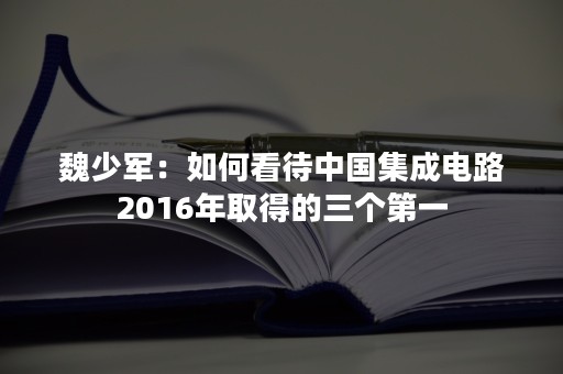 魏少军：如何看待中国集成电路2016年取得的三个第一