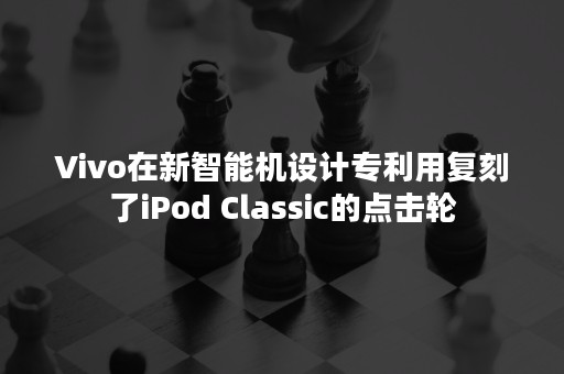 Vivo在新智能机设计专利用复刻了iPod Classic的点击轮