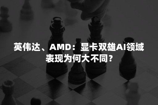 英伟达、AMD：显卡双雄AI领域表现为何大不同？