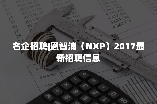 名企招聘|恩智浦（NXP）2017最新招聘信息