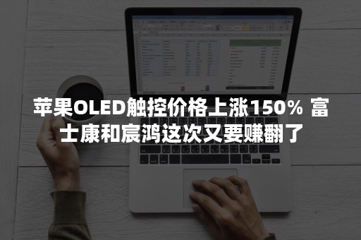 苹果OLED触控价格上涨150% 富士康和宸鸿这次又要赚翻了