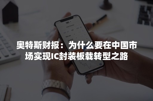 奥特斯财报：为什么要在中国市场实现IC封装板载转型之路