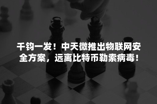 千钧一发！中天微推出物联网安全方案，远离比特币勒索病毒！