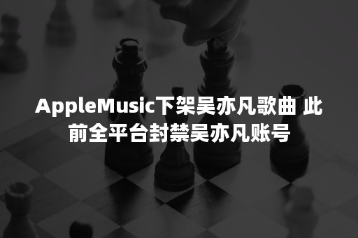 AppleMusic下架吴亦凡歌曲 此前全平台封禁吴亦凡账号